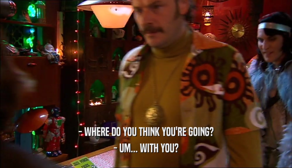 - WHERE DO YOU THINK YOU'RE GOING? - UM... WITH YOU? 