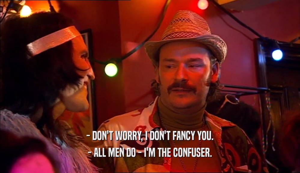 - DON'T WORRY, I DON'T FANCY YOU. - ALL MEN DO - I'M THE CONFUSER. 