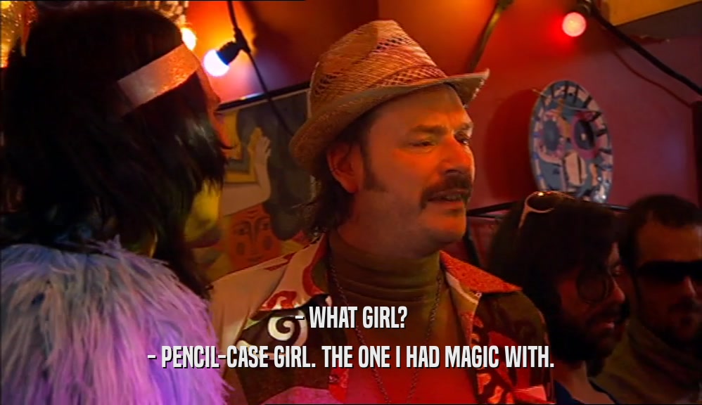 - WHAT GIRL? - PENCIL-CASE GIRL. THE ONE I HAD MAGIC WITH. 