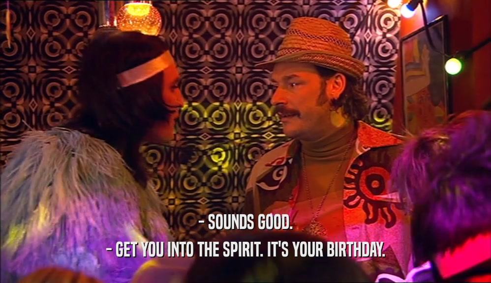 - SOUNDS GOOD.
 - GET YOU INTO THE SPIRIT. IT'S YOUR BIRTHDAY.
 