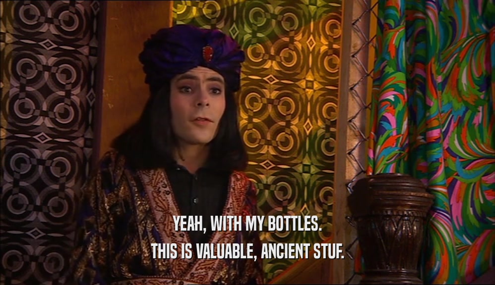 YEAH, WITH MY BOTTLES. THIS IS VALUABLE, ANCIENT STUF. 