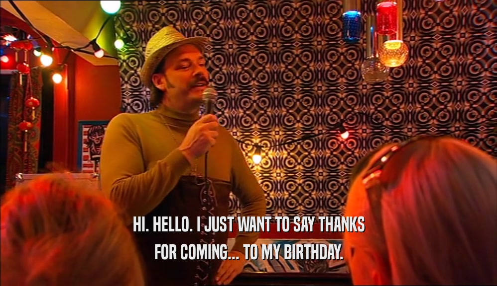 HI. HELLO. I JUST WANT TO SAY THANKS FOR COMING... TO MY BIRTHDAY. 