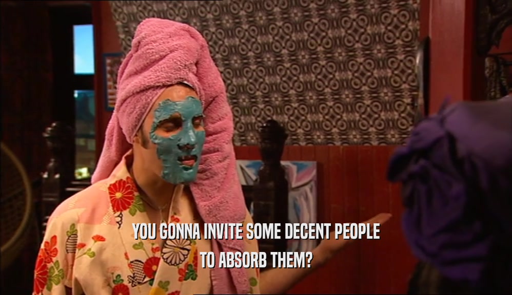 YOU GONNA INVITE SOME DECENT PEOPLE TO ABSORB THEM? 