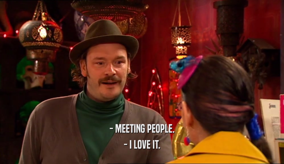 - MEETING PEOPLE.
 - I LOVE IT.
 