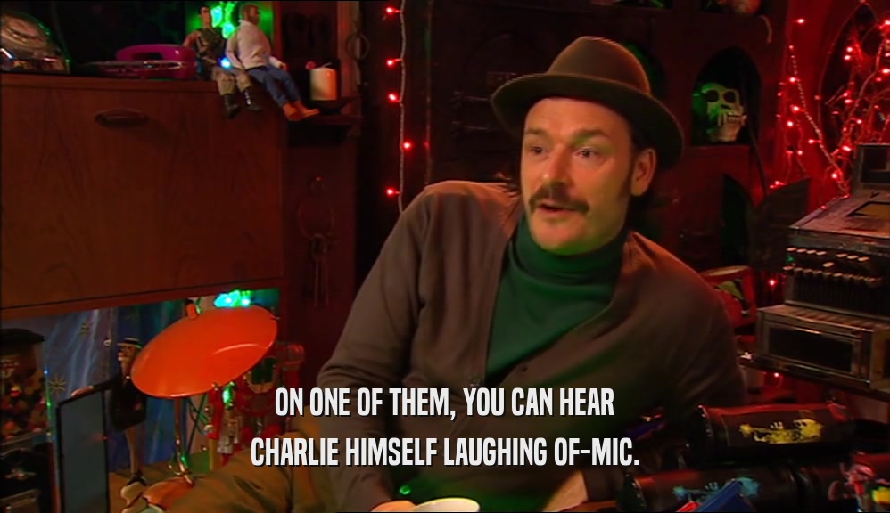 ON ONE OF THEM, YOU CAN HEAR
 CHARLIE HIMSELF LAUGHING OF-MIC.
 