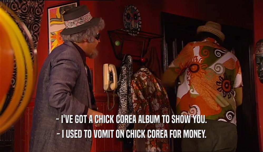 - I'VE GOT A CHICK COREA ALBUM TO SHOW YOU. - I USED TO VOMIT ON CHICK COREA FOR MONEY. 