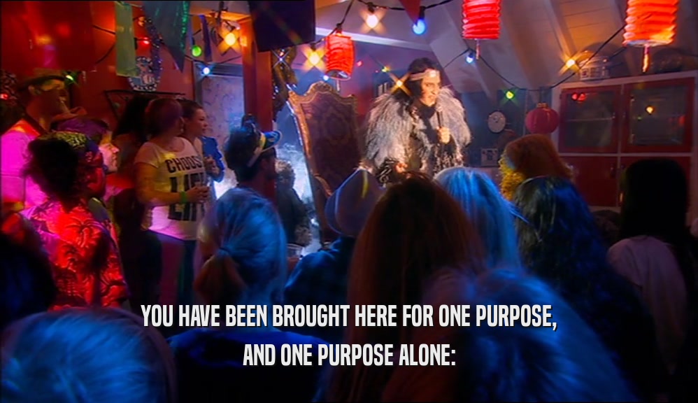 YOU HAVE BEEN BROUGHT HERE FOR ONE PURPOSE, AND ONE PURPOSE ALONE: 