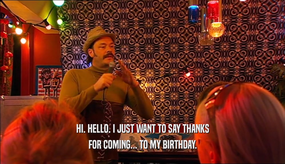 HI. HELLO. I JUST WANT TO SAY THANKS FOR COMING... TO MY BIRTHDAY. 