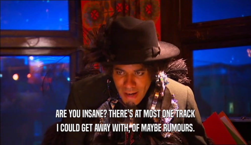 ARE YOU INSANE? THERE'S AT MOST ONE TRACK I COULD GET AWAY WITH, OF MAYBE RUMOURS. 
