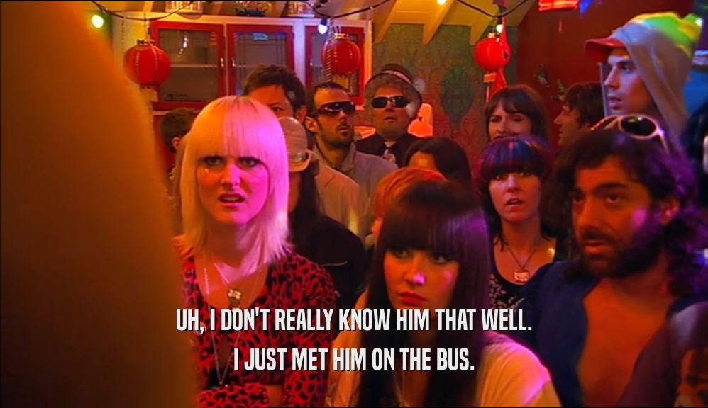 UH, I DON'T REALLY KNOW HIM THAT WELL.
 I JUST MET HIM ON THE BUS.
 