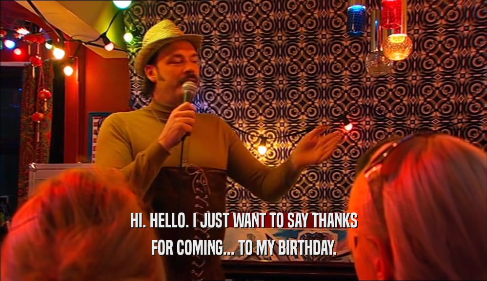 HI. HELLO. I JUST WANT TO SAY THANKS FOR COMING... TO MY BIRTHDAY. 