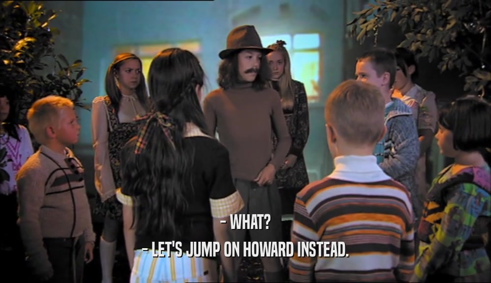 - WHAT?
 - LET'S JUMP ON HOWARD INSTEAD.
 