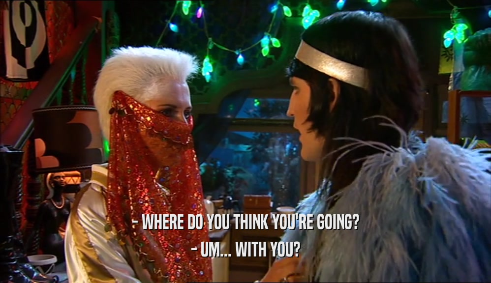 - WHERE DO YOU THINK YOU'RE GOING? - UM... WITH YOU? 
