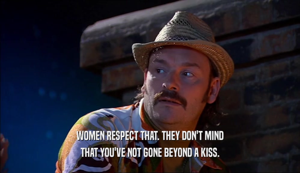 WOMEN RESPECT THAT. THEY DON'T MIND
 THAT YOU'VE NOT GONE BEYOND A KISS.
 