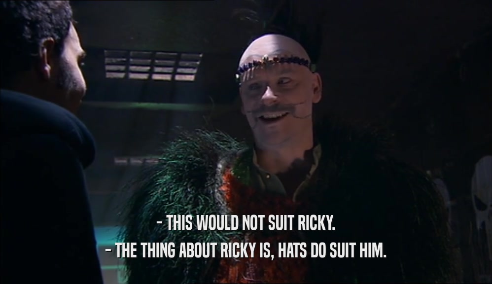 - THIS WOULD NOT SUIT RICKY.
 - THE THING ABOUT RICKY IS, HATS DO SUIT HIM.
 