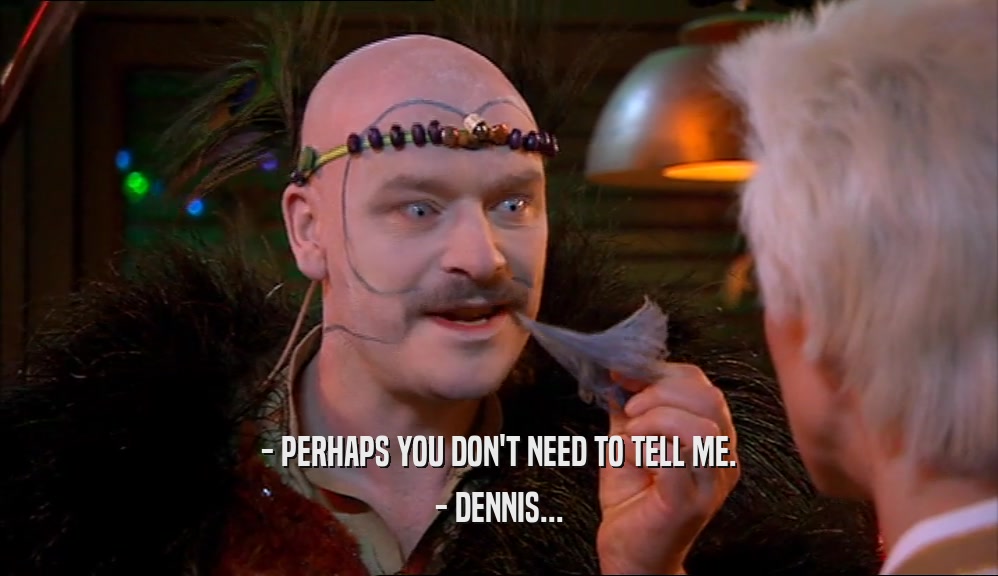 - PERHAPS YOU DON'T NEED TO TELL ME. - DENNIS... 