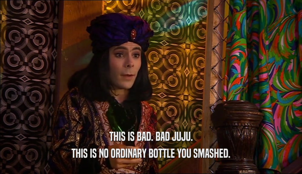 THIS IS BAD. BAD JUJU. THIS IS NO ORDINARY BOTTLE YOU SMASHED. 