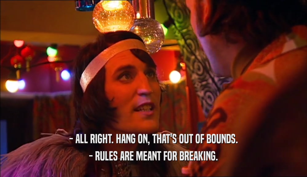 - ALL RIGHT. HANG ON, THAT'S OUT OF BOUNDS.
 - RULES ARE MEANT FOR BREAKING.
 