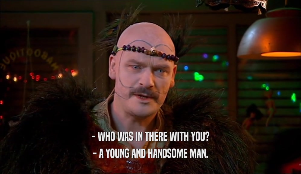 - WHO WAS IN THERE WITH YOU? - A YOUNG AND HANDSOME MAN. 