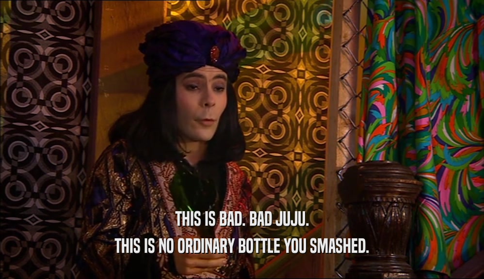 THIS IS BAD. BAD JUJU. THIS IS NO ORDINARY BOTTLE YOU SMASHED. 