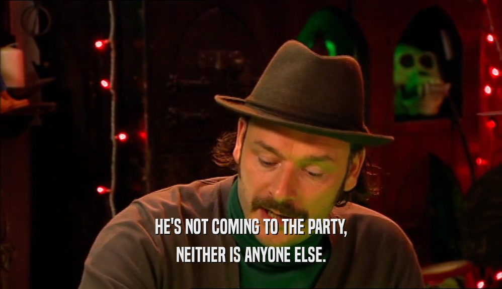 HE'S NOT COMING TO THE PARTY, NEITHER IS ANYONE ELSE. 