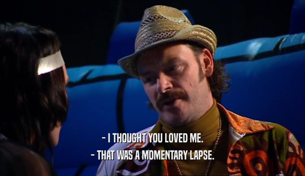 - I THOUGHT YOU LOVED ME. - THAT WAS A MOMENTARY LAPSE. 