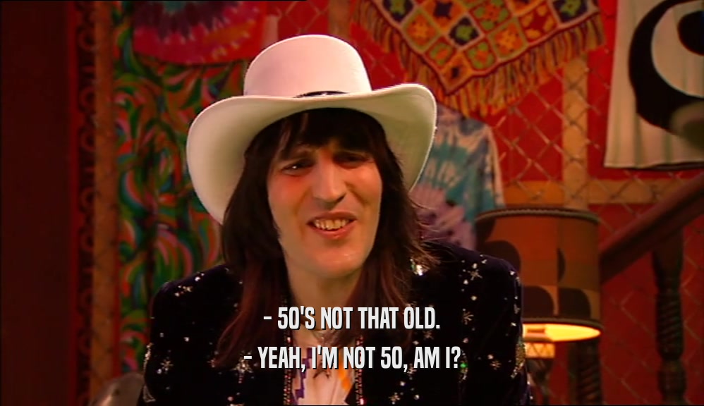- 50'S NOT THAT OLD. - YEAH, I'M NOT 50, AM I? 