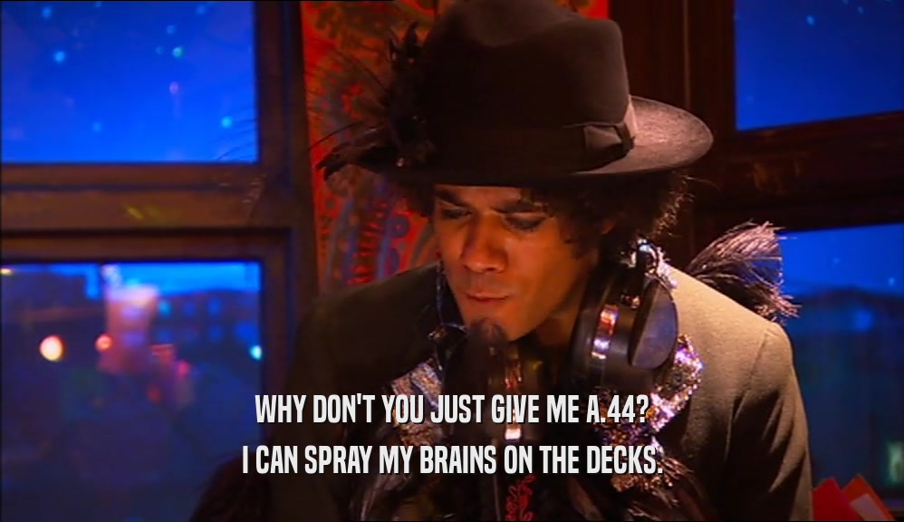WHY DON'T YOU JUST GIVE ME A.44? I CAN SPRAY MY BRAINS ON THE DECKS. 