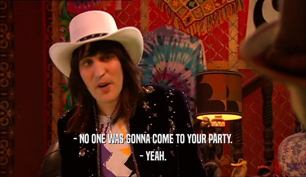 - NO ONE WAS GONNA COME TO YOUR PARTY. - YEAH. 