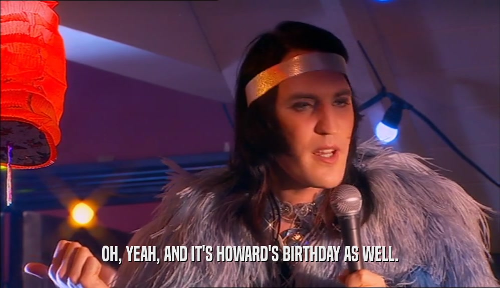 OH, YEAH, AND IT'S HOWARD'S BIRTHDAY AS WELL.
  
