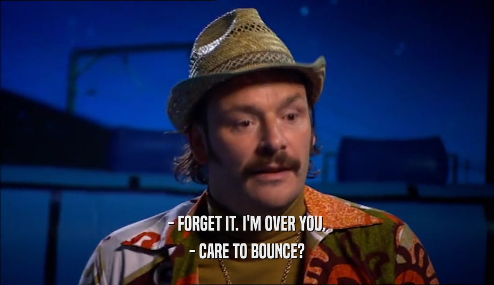 - FORGET IT. I'M OVER YOU. - CARE TO BOUNCE? 