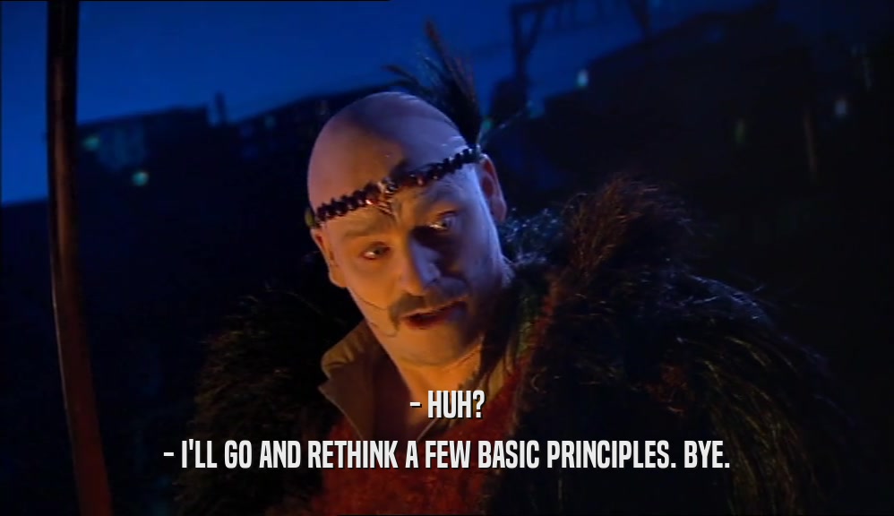 - HUH? - I'LL GO AND RETHINK A FEW BASIC PRINCIPLES. BYE. 