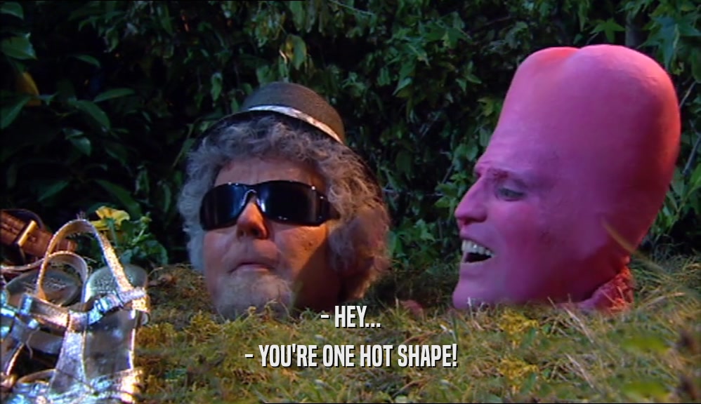 - HEY... - YOU'RE ONE HOT SHAPE! 