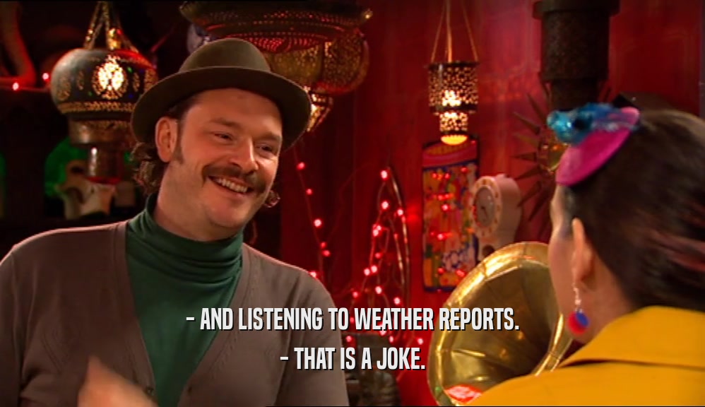 - AND LISTENING TO WEATHER REPORTS. - THAT IS A JOKE. 