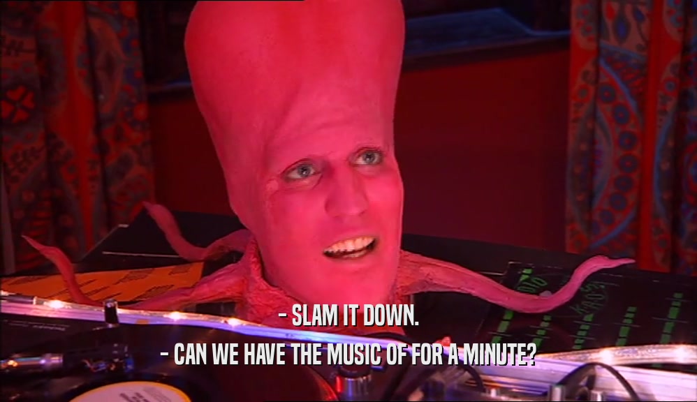 - SLAM IT DOWN. - CAN WE HAVE THE MUSIC OF FOR A MINUTE? 