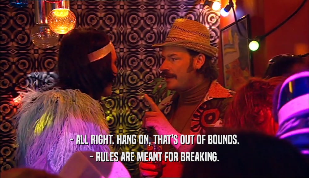 - ALL RIGHT. HANG ON, THAT'S OUT OF BOUNDS. - RULES ARE MEANT FOR BREAKING. 