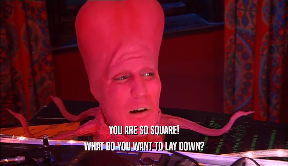 YOU ARE SO SQUARE! WHAT DO YOU WANT TO LAY DOWN? 