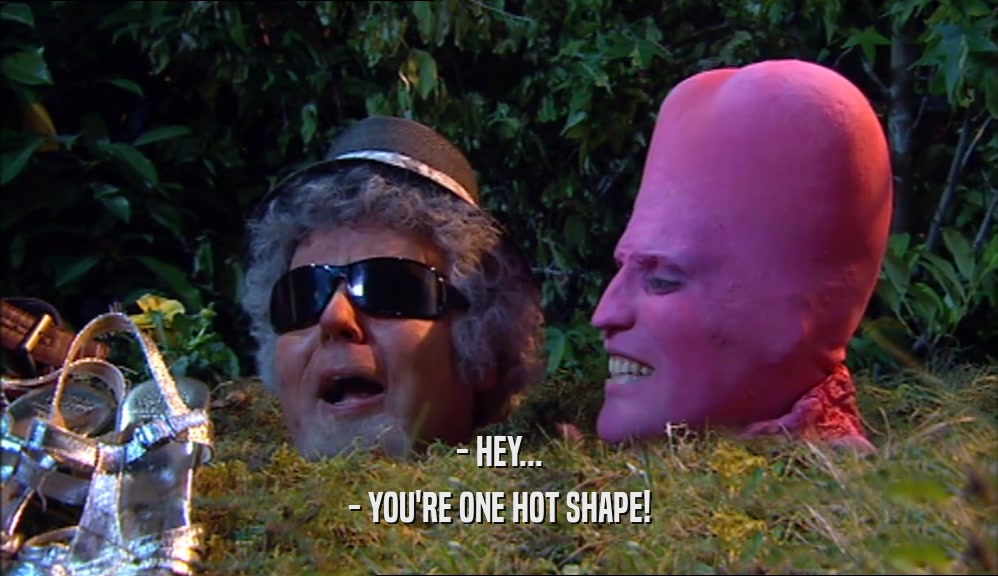 - HEY... - YOU'RE ONE HOT SHAPE! 