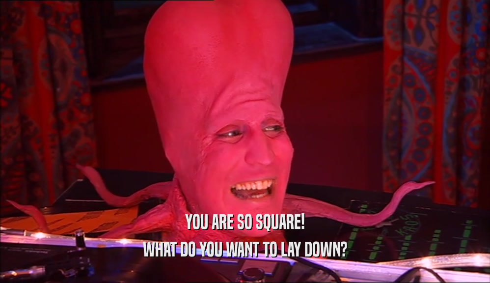 YOU ARE SO SQUARE! WHAT DO YOU WANT TO LAY DOWN? 
