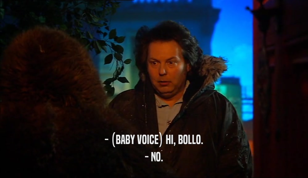 - (BABY VOICE) HI, BOLLO. - NO. 