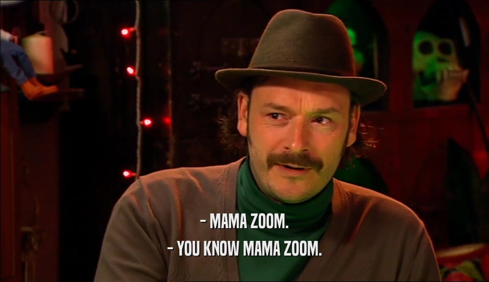 - MAMA ZOOM.
 - YOU KNOW MAMA ZOOM.
 