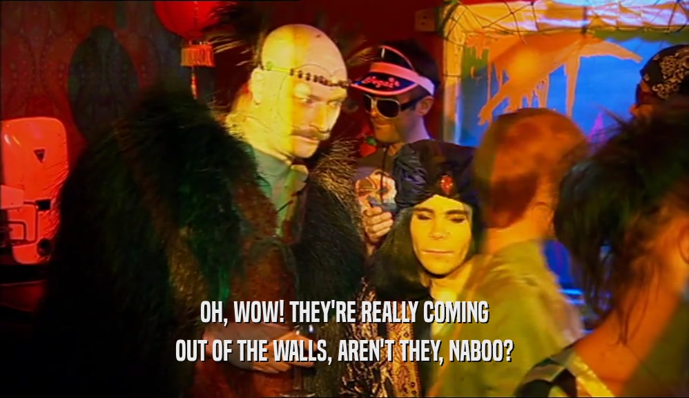 OH, WOW! THEY'RE REALLY COMING OUT OF THE WALLS, AREN'T THEY, NABOO? 
