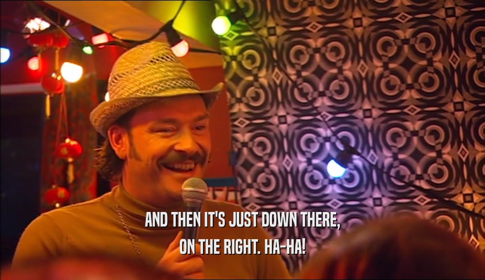 AND THEN IT'S JUST DOWN THERE, ON THE RIGHT. HA-HA! 