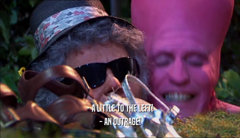 - A LITTLE TO THE LEFT! - AN OUTRAGE! 