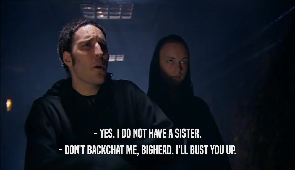- YES. I DO NOT HAVE A SISTER. - DON'T BACKCHAT ME, BIGHEAD. I'LL BUST YOU UP. 