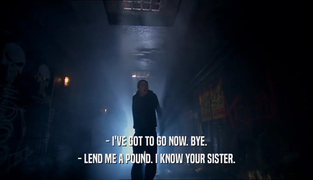 - I'VE GOT TO GO NOW. BYE. - LEND ME A POUND. I KNOW YOUR SISTER. 