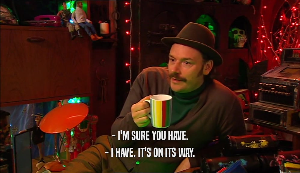 - I'M SURE YOU HAVE. - I HAVE. IT'S ON ITS WAY. 
