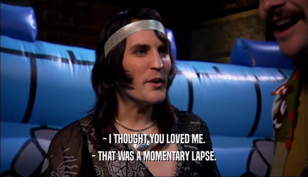 - I THOUGHT YOU LOVED ME. - THAT WAS A MOMENTARY LAPSE. 