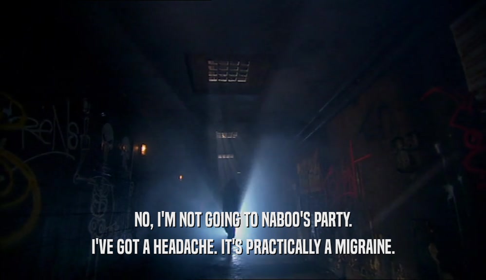 NO, I'M NOT GOING TO NABOO'S PARTY. I'VE GOT A HEADACHE. IT'S PRACTICALLY A MIGRAINE. 