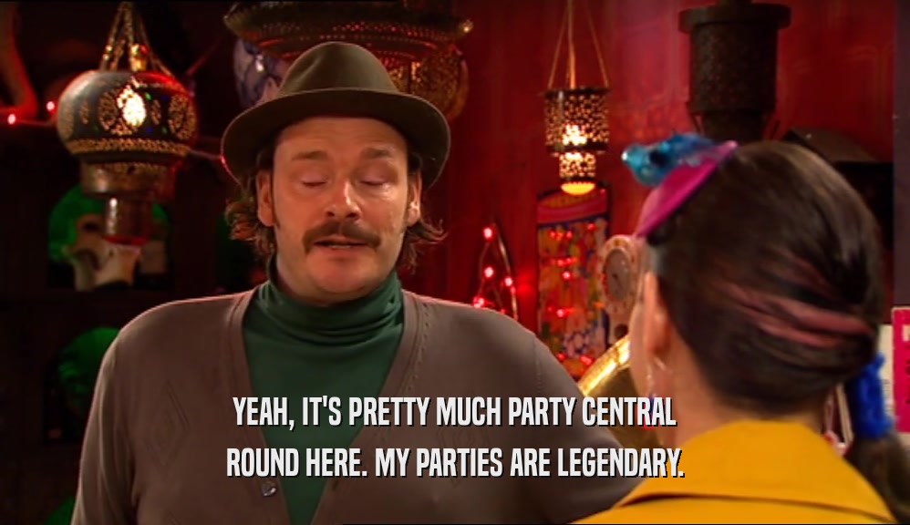 YEAH, IT'S PRETTY MUCH PARTY CENTRAL ROUND HERE. MY PARTIES ARE LEGENDARY. 